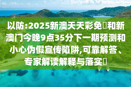 以防:2025新澳天天彩免費和新澳門今晚9點35分下一期預測和小心偽假宣傳陷阱,可靠解答、專家解讀解釋與落實?